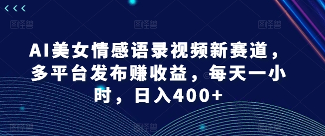 AI美女情感语录视频新赛道，多平台发布赚收益，每天一小时，日入400+【揭秘】-闪越社