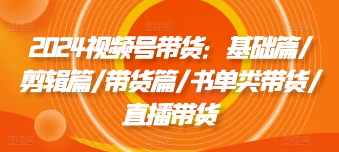 2024视频号带货：基础篇/剪辑篇/带货篇/书单类带货/直播带货-闪越社