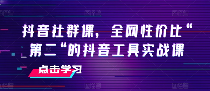 抖音社群课，全网性价比“第二“的抖音工具实战课-闪越社