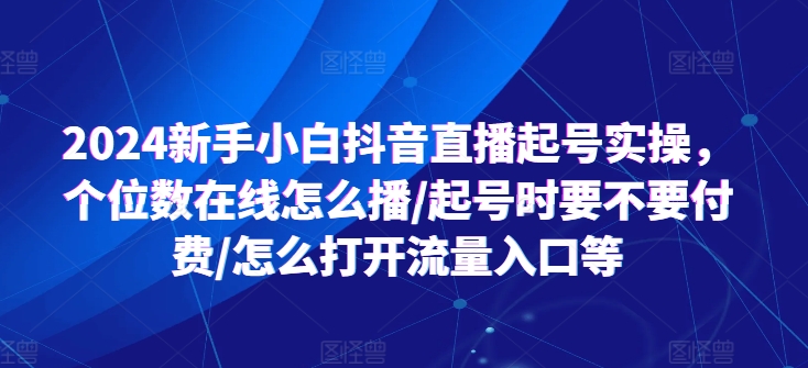 2024新手小白抖音直播起号实操，个位数在线怎么播/起号时要不要付费/怎么打开流量入口等-闪越社