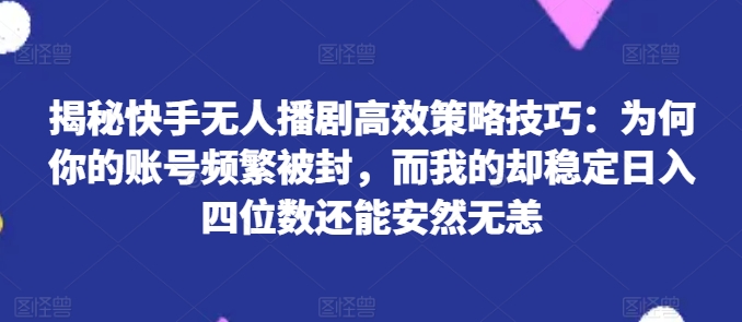 揭秘快手无人播剧高效策略技巧：为何你的账号频繁被封，而我的却稳定日入四位数还能安然无恙【揭秘】-闪越社