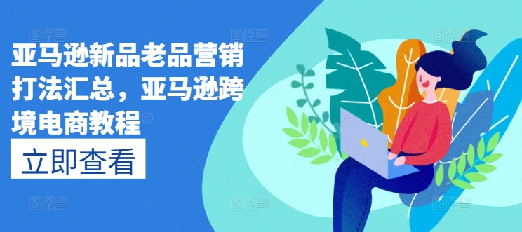 亚马逊新品老品营销打法汇总，亚马逊跨境电商教程-闪越社