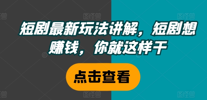 短剧最新玩法讲解，短剧想赚钱，你就这样干-闪越社