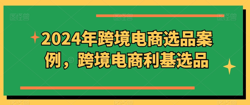 2024年跨境电商选品案例，跨境电商利基选品（更新）-闪越社