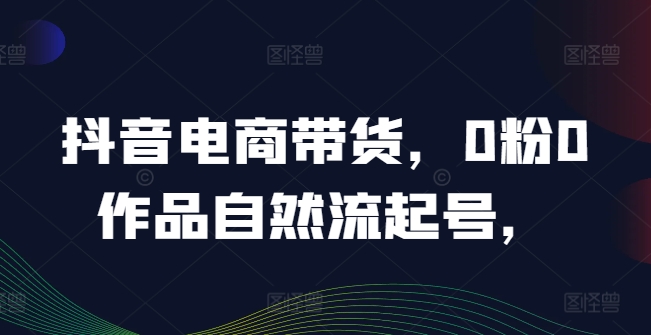 抖音电商带货，0粉0作品自然流起号，热销20多万人的抖音课程的经验分享-闪越社