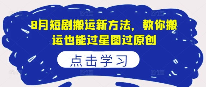 8月短剧搬运新方法，教你搬运也能过星图过原创-闪越社