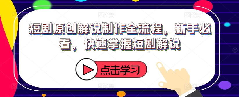 短剧原创解说制作全流程，新手必看，快速掌握短剧解说-闪越社