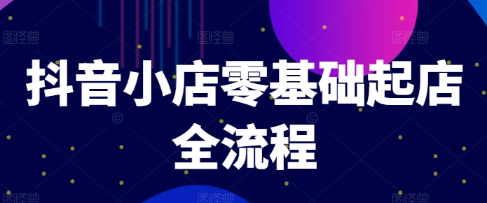 抖音小店零基础起店全流程，快速打造单品爆款技巧、商品卡引流模式与推流算法等-闪越社