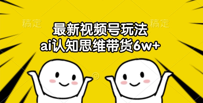 最新视频号玩法，ai认知思维带货6w+【揭秘】-闪越社