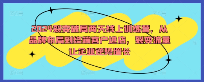 2024裂变破局两天线上训练营，从品牌布局到终端客户进店，裂变流量让企业逆势增长-闪越社