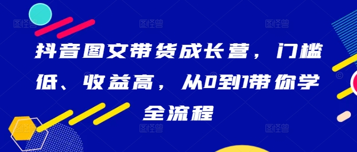 抖音图文带货成长营，门槛低、收益高，从0到1带你学全流程-闪越社
