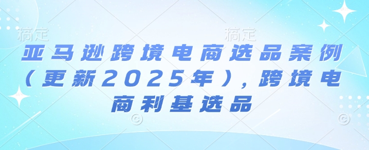 亚马逊跨境电商选品案例(更新2025年3月)，跨境电商利基选品-闪越社