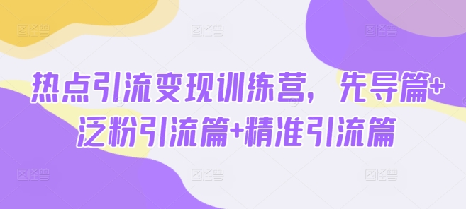 热点引流变现训练营，先导篇+泛粉引流篇+精准引流篇-闪越社