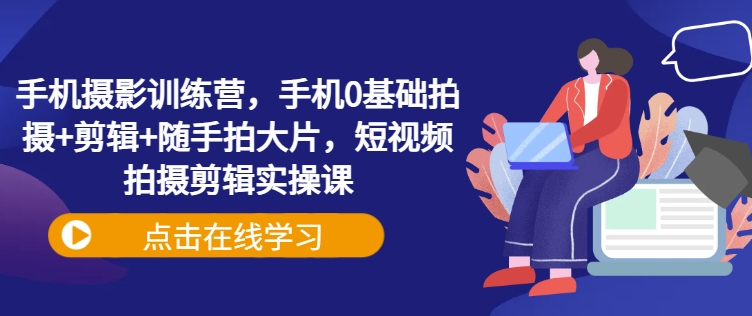 手机摄影训练营，手机0基础拍摄+剪辑+随手拍大片，短视频拍摄剪辑实操课-闪越社