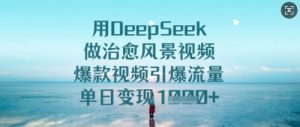 用DeepSeek做治愈风景视频，爆款视频引爆流量，单日变现多张-闪越社