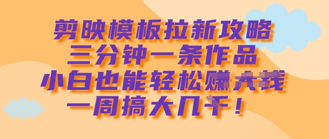 剪映模板拉新攻略，三分钟一条作品，小白也能轻松一周搞大几k-闪越社