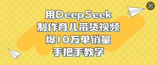 用DeepSeek制作育儿带货视频，爆10W单销量，手把手教学-闪越社