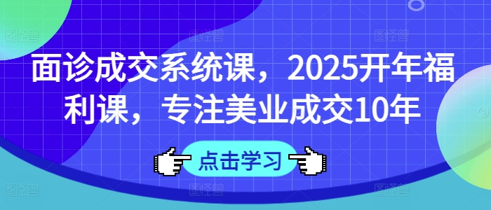 面诊成交系统课，2025开年福利课，专注美业成交10年-闪越社