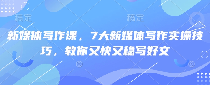 新媒体写作课，7大新媒体写作实操技巧，教你又快又稳写好文-闪越社