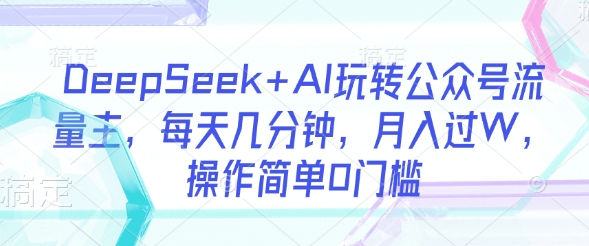 DeepSeek+AI玩转公众号流量主，每天几分钟，月入过W，操作简单0门槛-闪越社