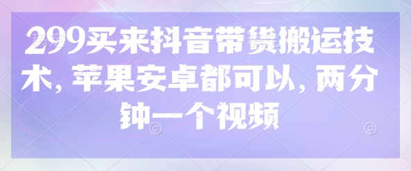 299买来抖音带货搬运技术，苹果安卓都可以，两分钟一个视频-闪越社