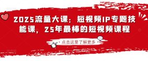2025流量大课:短视频IP专题技能课,25年最棒的短视频课程-闪越社