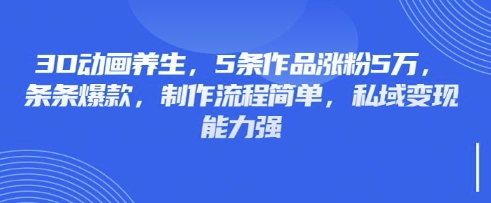 3D动画养生，5条作品涨粉5万，条条爆款，制作流程简单，私域变现能力强-闪越社