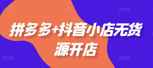 拼多多+抖音小店无货源开店，包括：选品、运营、基础、付费推广、爆款案例等(更新25年3月)-闪越社