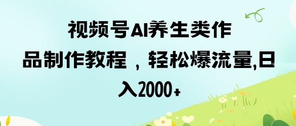 视频号ai养生类作品制作教程，轻松爆流量，日入数张-闪越社