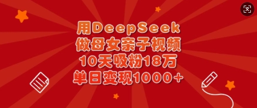 用DeepSeek做母女亲子视频，10天吸粉18万，单日变现多张-闪越社
