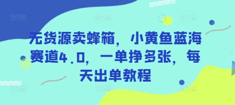 无货源卖蜂箱，小黄鱼蓝海赛道4.0，一单挣多张，每天出单教程-闪越社