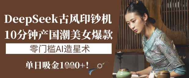 DeepSeek古风印钞机：10分钟产国潮美女爆款，单日吸金1k+，零门槛AI造星术-闪越社