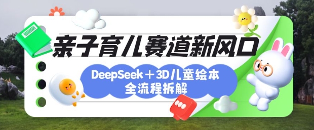 育儿赛道新风口：DeepSeek+3D绘本全流程拆解，月涨粉上W，还能培养亲子创造力-闪越社