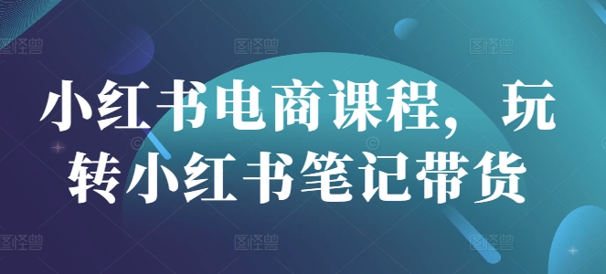 小红书电商课程，玩转小红书笔记带货-闪越社