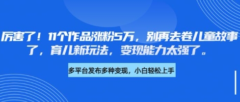 厉害了，11个作品涨粉5万，别再去卷儿童故事了，育儿新玩法，变现能力太强了-闪越社