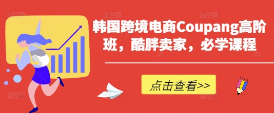 韩国跨境电商Coupang高阶班，酷胖卖家，必学课程-闪越社