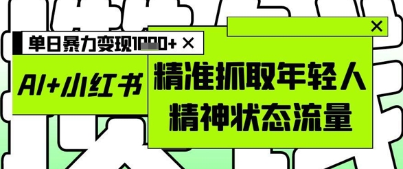 AI+小红书图文，精准抓取年轻人精神状态流量，单日暴力变现多张-闪越社