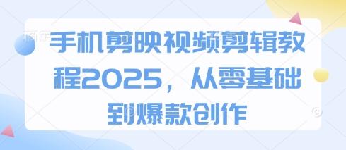 手机剪映视频剪辑教程2025，从零基础到爆款创作-闪越社