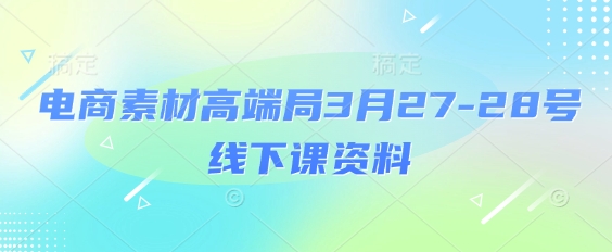 电商素材高端局3月27-28号线下课资料，全程场记+100多张ppt图片+重点视频+课程思维导图+录音带字幕-闪越社