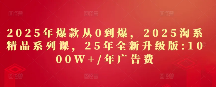 2025年爆款从0到爆，2025淘系精品系列课，25年全新升级版：1000W+1年广告费-闪越社