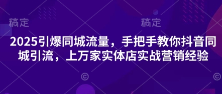 2025引爆同城流量，手把手教你抖音同城引流，上万家实体店实战营销经验-闪越社