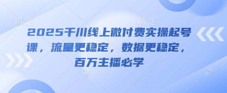 2025千川线上微付费实操起号课，流量更稳定，数据更稳定，百万主播必学-闪越社