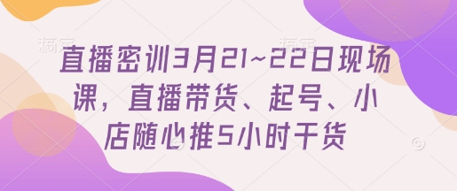 直播密训3月21~22日现场课，​直播带货、起号、小店随心推5小时干货-闪越社