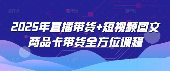 2025年直播带货+短视频图文商品卡带货全方位课程（更新4月）-闪越社