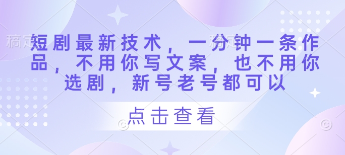 短剧最新技术，一分钟一条作品，不用你写文案，也不用你选剧，新号老号都可以-闪越社