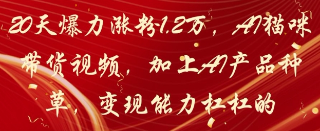 20天爆力涨粉1.2W，AI猫咪带货视频，加上AI产品种草，变现能力杠杠的-闪越社