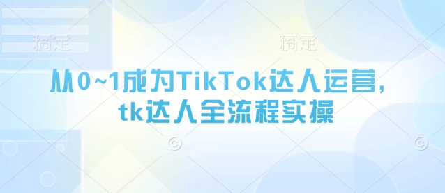 从0~1成为TikTok达人运营，tk达人全流程实操-闪越社