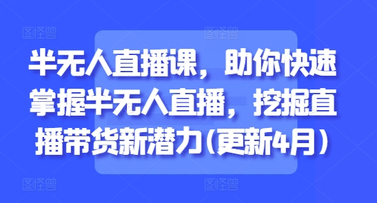 半无人直播课，助你快速掌握半无人直播，挖掘直播带货新潜力(更新4月)-闪越社