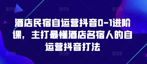 酒店民宿自运营抖音0-1进阶课，主打最懂酒店名宿人的自运营抖音打法-闪越社