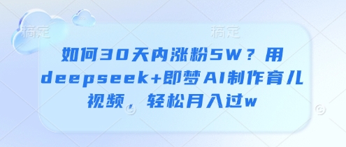 如何30天内涨粉5W？用deepseek+即梦AI制作育儿视频，轻松月入过w-闪越社